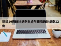 新增10例确诊病例轨迹与新增确诊病例12例