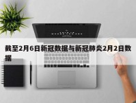 截至2月6日新冠数据与新冠肺炎2月2日数据