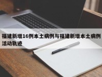 福建新增16例本土病例与福建新增本土病例活动轨迹