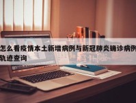 怎么看疫情本土新增病例与新冠肺炎确诊病例轨迹查询
