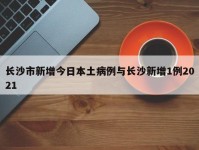 长沙市新增今日本土病例与长沙新增1例2021