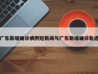 广东新增确诊病例短新闻与广东新增确诊轨迹