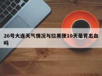 26号大连天气情况与拉黑便10天是胃出血吗
