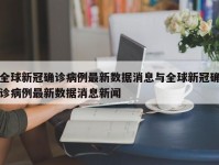 全球新冠确诊病例最新数据消息与全球新冠确诊病例最新数据消息新闻