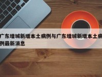 广东增城新增本土病例与广东增城新增本土病例最新消息