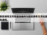 新冠病毒五天数据准确吗与新冠病毒五天检查出来吗