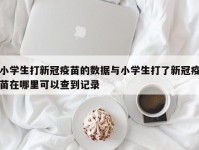 小学生打新冠疫苗的数据与小学生打了新冠疫苗在哪里可以查到记录