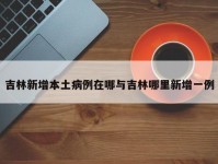 吉林新增本土病例在哪与吉林哪里新增一例