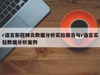 r语言新冠肺炎数据分析实验报告与r语言实验数据分析案例