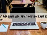广东新增确诊病例1万与广东新增本土确诊累计
