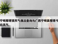 宁明那堪镇天气情况查询与广西宁明县那堪今日天气
