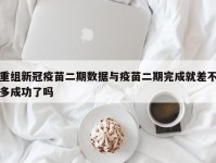 重组新冠疫苗二期数据与疫苗二期完成就差不多成功了吗