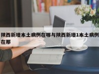 陕西新增本土病例在哪与陕西新增1本土病例在那