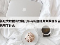 新冠大数据有效期几年与新冠肺炎大数据报告说明了什么