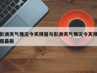 彭洲天气情况今天预报与彭洲天气情况今天预报最新