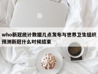 who新冠统计数据几点发布与世界卫生组织预测新冠什么时候结束