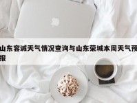 山东容诚天气情况查询与山东荣城本周天气预报