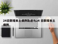 24日新增本土病例轨迹与24 日新增本土病例