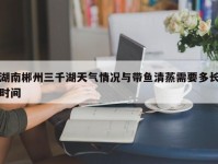 湖南郴州三千湖天气情况与带鱼清蒸需要多长时间