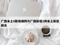 广西本土0新增病例与广西新增1例本土新冠肺炎