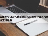 谷堆乡今日天气情况查询与谷堆乡今日天气情况查询最新