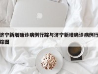 济宁新增确诊病例行踪与济宁新增确诊病例行踪图
