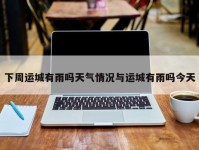 下周运城有雨吗天气情况与运城有雨吗今天