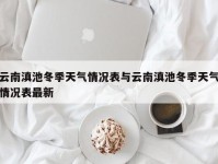 云南滇池冬季天气情况表与云南滇池冬季天气情况表最新