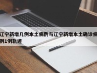 辽宁新增几例本土病例与辽宁新增本土确诊病例1例轨迹
