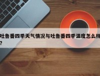 吐鲁番四季天气情况与吐鲁番四季温度怎么样?