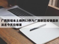 广西新增本土病例13例与广西新冠疫情最新消息今天在哪里