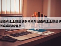 湖南有本土新增病例吗吗与湖南有本土新增病例吗吗最新消息