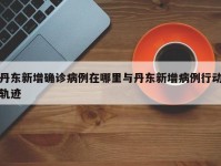 丹东新增确诊病例在哪里与丹东新增病例行动轨迹