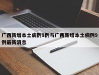 广西新增本土病例9例与广西新增本土病例9例最新消息